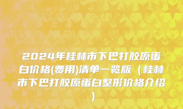 2024年桂林市下巴打胶原蛋白价格(费用)清单一览版（桂林市下巴打胶原蛋白整形价格介绍）