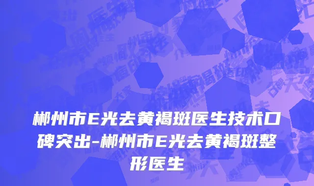 郴州市E光去黄褐斑医生技术口碑突出-郴州市E光去黄褐斑整形医生