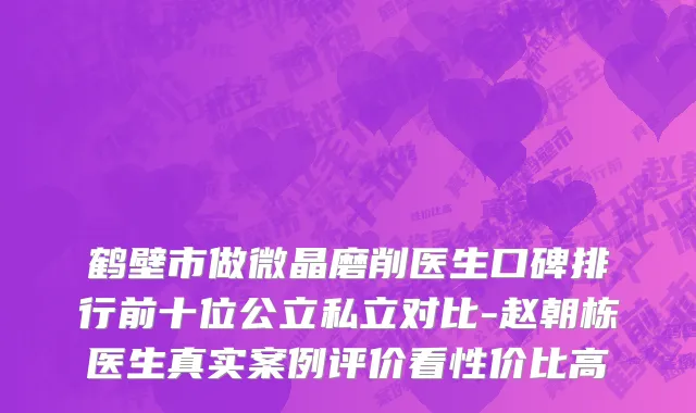 鹤壁市做微晶磨削医生口碑排行前十位公立私立对比-赵朝栋医生真实案例评价看性价比高