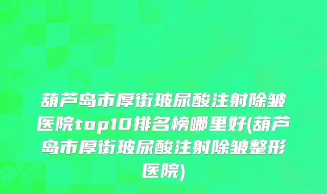 葫芦岛市厚街玻尿酸注射除皱医院top10排名榜哪里好(葫芦岛市厚街玻尿酸注射除皱整形医院)