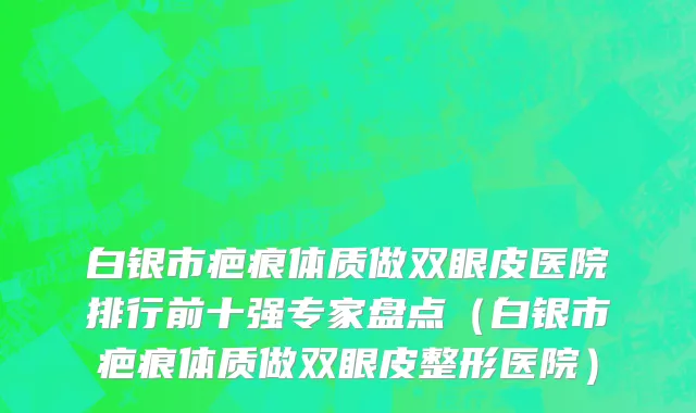 白银市疤痕体质做双眼皮医院排行前十强专家盘点（白银市疤痕体质做双眼皮整形医院）