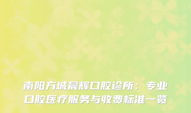 南阳方城晨辉口腔诊所：专业口腔医疗服务与收费标准一览
