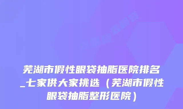 芜湖市假性眼袋抽脂医院排名_七家供大家挑选（芜湖市假性眼袋抽脂整形医院）