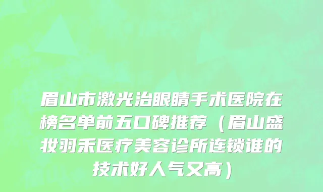 眉山市激光治眼睛手术医院在榜名单前五口碑推荐（眉山盛妆羽禾医疗美容诊所连锁谁的技术好人气又高）
