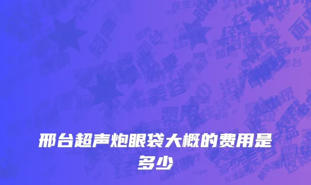 邢台超声炮眼袋大概的费用是多少