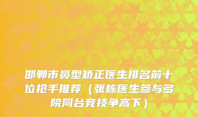 邯郸市鼻型矫正医生排名前十位抢手推荐（张栋医生参与多院同台竞技争高下）