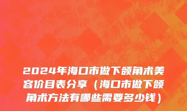 2024年海口市做下颌角术美容价目表分享（海口市做下颌角术方法有哪些需要多少钱）