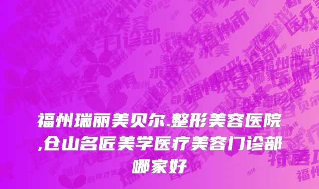 福州瑞丽美贝尔.整形美容医院,仓山名匠美学医疗美容门诊部哪家好
