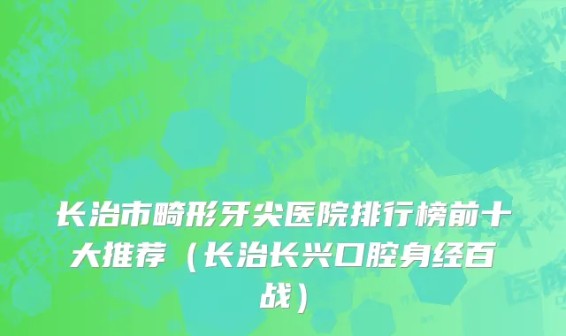 长治市畸形牙尖医院排行榜前十大推荐（长治长兴口腔身经百战）