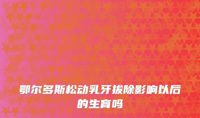 鄂尔多斯松动乳牙拔除影响以后的生育吗