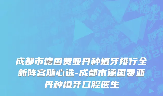成都市德国费亚丹种植牙排行全新阵容随心选-成都市德国费亚丹种植牙口腔医生