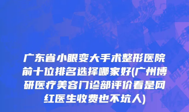 广东省小眼变大手术整形医院前十位排名选择哪家好(广州博研医疗美容门诊部评价看是网红医生收费也不坑人)