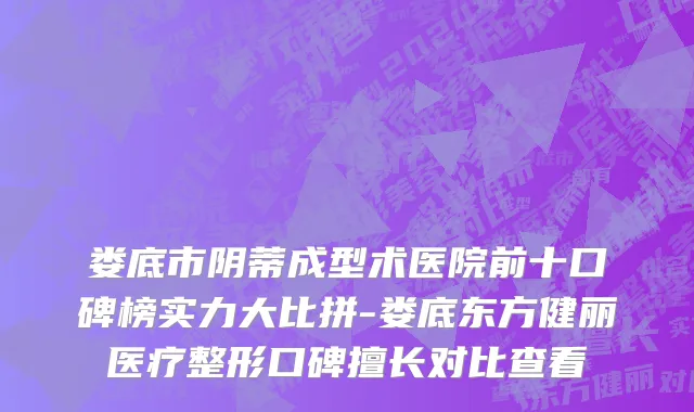 娄底市阴蒂成型术医院前十口碑榜实力大比拼-娄底东方健丽医疗整形口碑擅长对比查看