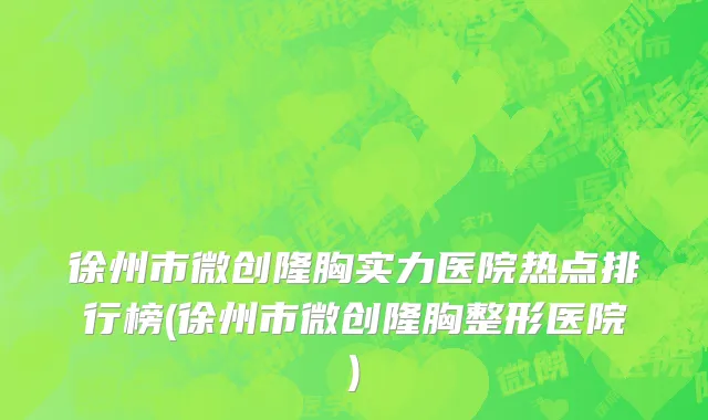徐州市微创隆胸实力医院热点排行榜(徐州市微创隆胸整形医院)