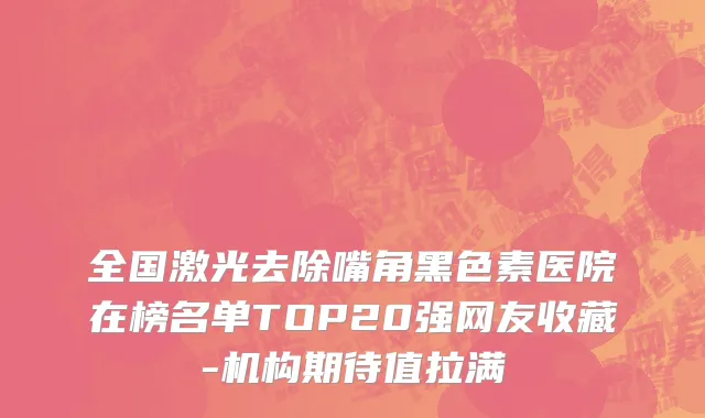 全国激光去除嘴角黑色素医院在榜名单TOP20强网友收藏-机构期待值拉满