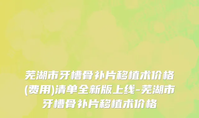 芜湖市牙槽骨补片移植术价格(费用)清单全新版上线-芜湖市牙槽骨补片移植术价格