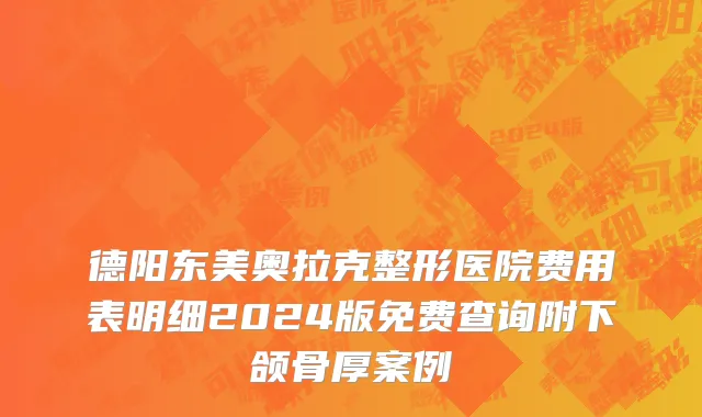 德阳东美奥拉克整形医院费用表明细2024版免费查询附下颌骨厚案例