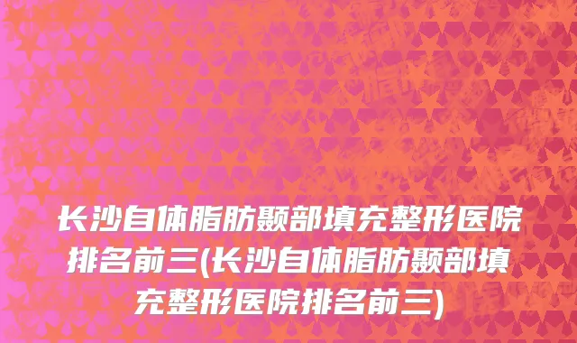 长沙自体脂肪颞部填充整形医院排名前三(长沙自体脂肪颞部填充整形医院排名前三)