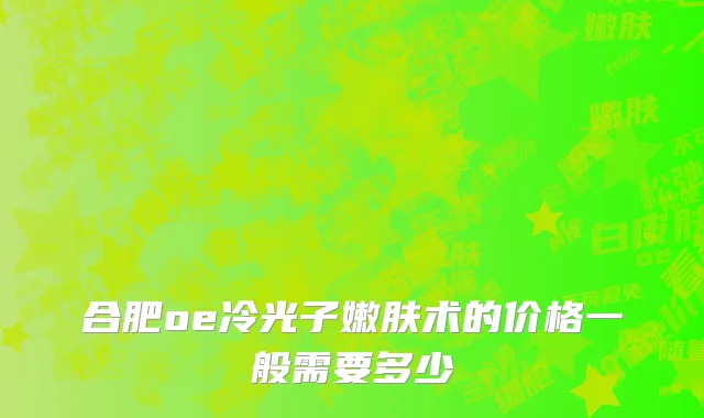 合肥oe冷光子嫩肤术的价格一般需要多少
