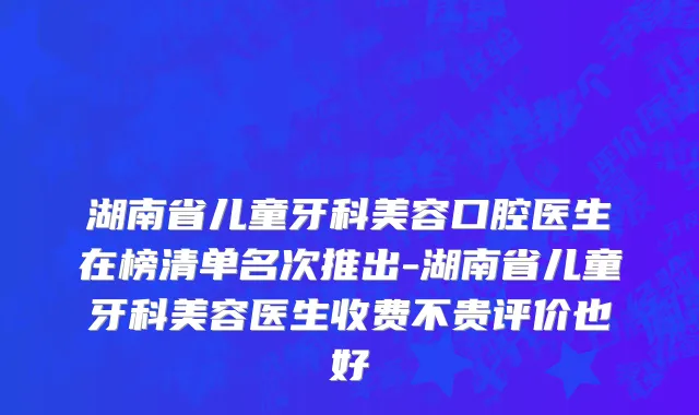 湖南省儿童牙科美容口腔医生在榜清单名次推出-湖南省儿童牙科美容医生收费不贵评价也好