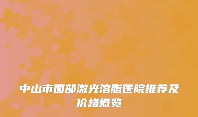 中山市面部激光溶脂医院推荐及价格概览