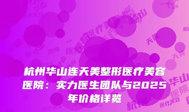 杭州华山连天美整形医疗美容医院：实力医生团队与2025年价格详览
