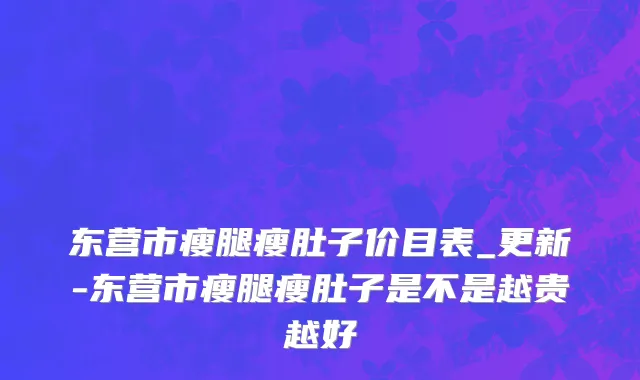 东营市瘦腿瘦肚子价目表_更新-东营市瘦腿瘦肚子是不是越贵越好