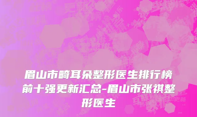 眉山市畸耳朵整形医生排行榜前十强更新汇总-眉山市张祺整形医生