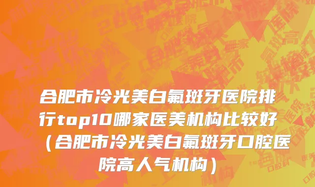 合肥市冷光美白氟斑牙医院排行top10哪家医美机构比较好（合肥市冷光美白氟斑牙口腔医院高人气机构）