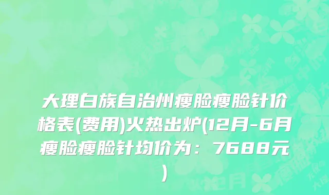 大理白族自治州瘦脸瘦脸针价格表(费用)火热出炉(12月-6月瘦脸瘦脸针均价为：7688元)
