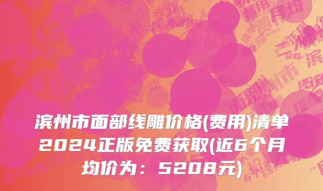 滨州市面部线雕价格(费用)清单2024正版免费获取(近6个月均价为：5208元)