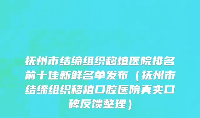 抚州市结缔组织移植医院排名前十佳新鲜名单发布（抚州市结缔组织移植口腔医院真实口碑反馈整理）