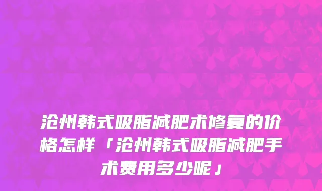 沧州韩式吸脂减肥术修复的价格怎样「沧州韩式吸脂减肥手术费用多少呢」