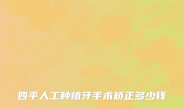 四平人工种植牙手术矫正多少钱