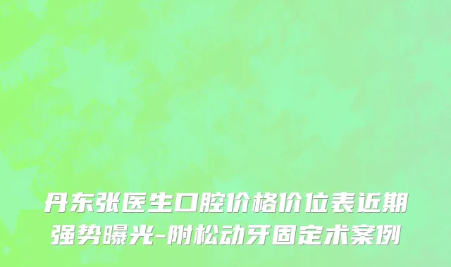 丹东张医生口腔价格价位表近期强势曝光-附松动牙固定术案例