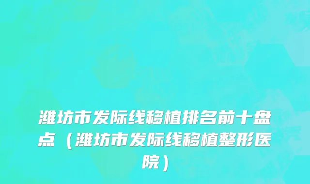 潍坊市发际线移植排名前十盘点（潍坊市发际线移植整形医院）