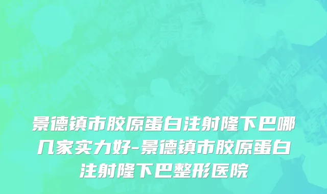 景德镇市胶原蛋白注射隆下巴哪几家实力好-景德镇市胶原蛋白注射隆下巴整形医院