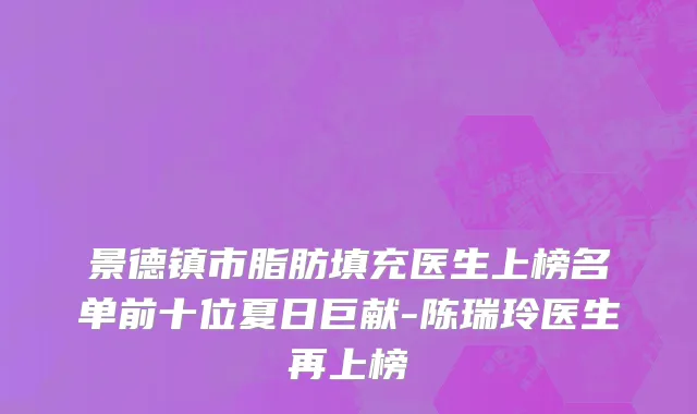 景德镇市脂肪填充医生上榜名单前十位夏日巨献-陈瑞玲医生再上榜