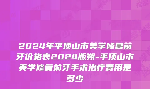 2024年平顶山市美学修复前牙价格表2024版朔-平顶山市美学修复前牙手术治疗费用是多少