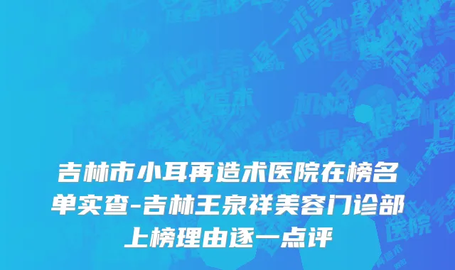 吉林市小耳再造术医院在榜名单实查-吉林王泉祥美容门诊部上榜理由逐一点评