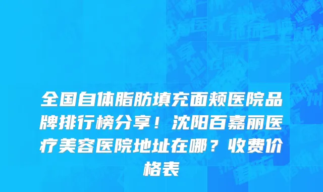 全国自体脂肪填充面颊医院品牌排行榜分享！沈阳百嘉丽医疗美容医院地址在哪？收费价格表