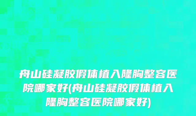 舟山硅凝胶假体植入隆胸整容医院哪家好(舟山硅凝胶假体植入隆胸整容医院哪家好)