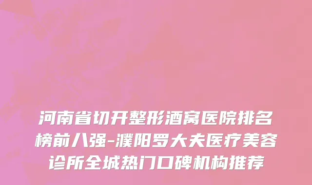河南省切开整形酒窝医院排名榜前八强-濮阳罗大夫医疗美容诊所全城热门口碑机构推荐