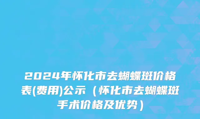 2024年怀化市去蝴蝶斑价格表(费用)公示（怀化市去蝴蝶斑手术价格及优势）