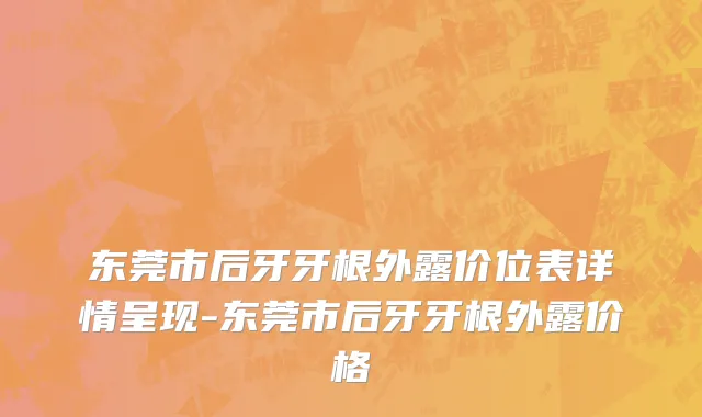 东莞市后牙牙根外露价位表详情呈现-东莞市后牙牙根外露价格