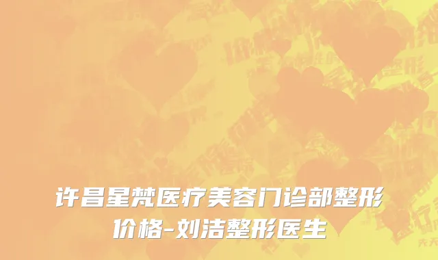许昌星梵医疗美容门诊部整形价格-刘洁整形医生