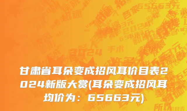 甘肃省耳朵变成招风耳价目表2024新版大赏(耳朵变成招风耳均价为：65663元)