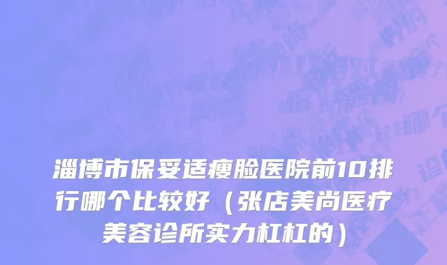 淄博市保妥适瘦脸医院前10排行哪个比较好（张店美尚医疗美容诊所实力杠杠的）
