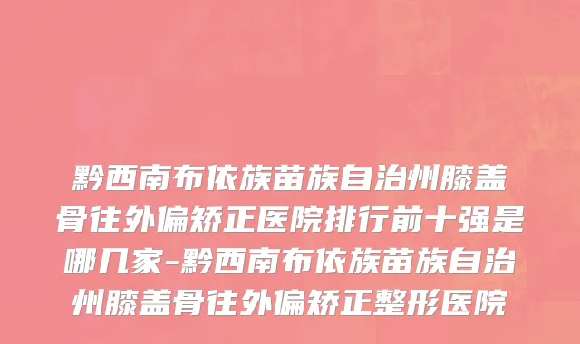 黔西南布依族苗族自治州膝盖骨往外偏矫正医院排行前十强是哪几家-黔西南布依族苗族自治州膝盖骨往外偏矫正整形医院