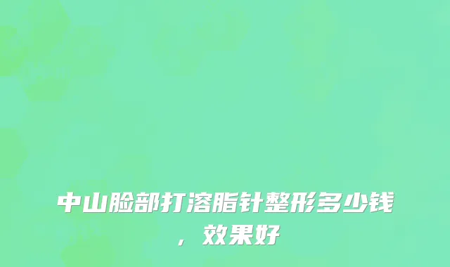 中山脸部打溶脂针整形多少钱，效果好